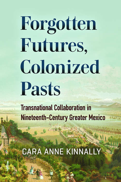 Book cover of Forgotten Futures, Colonized Pasts: Transnational Collaboration in Nineteenth-Century Greater Mexico