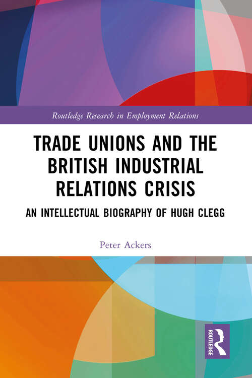 Book cover of Trade Unions and the British Industrial Relations Crisis: An Intellectual Biography of Hugh Clegg (Routledge Research in Employment Relations)