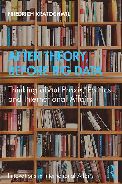 Book cover of After Theory, Before Big Data: Thinking about Praxis, Politics and International Affairs (Innovations in International Affairs)