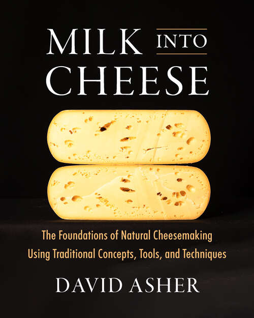 Book cover of Milk Into Cheese: The Foundations of Natural Cheesemaking Using Traditional Concepts, Tools, and Techniques