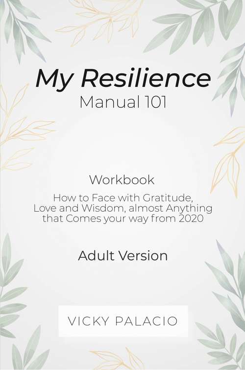 Book cover of My Resilience Manual 101 (Workbook): How to Face with Gratitude, Love and Wisdom, Almost Anything That Comes to You