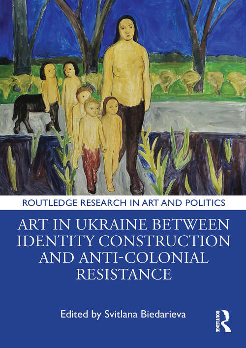 Book cover of Art in Ukraine Between Identity Construction and Anti-Colonial Resistance (Routledge Research in Art and Politics)