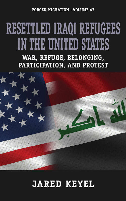 Book cover of Resettled Iraqi Refugees in the United States: War, Refuge, Belonging, Participation, and Protest (Forced Migration #47)
