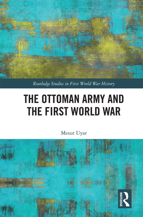 Book cover of The Ottoman Army and the First World War (Routledge Studies in First World War History)