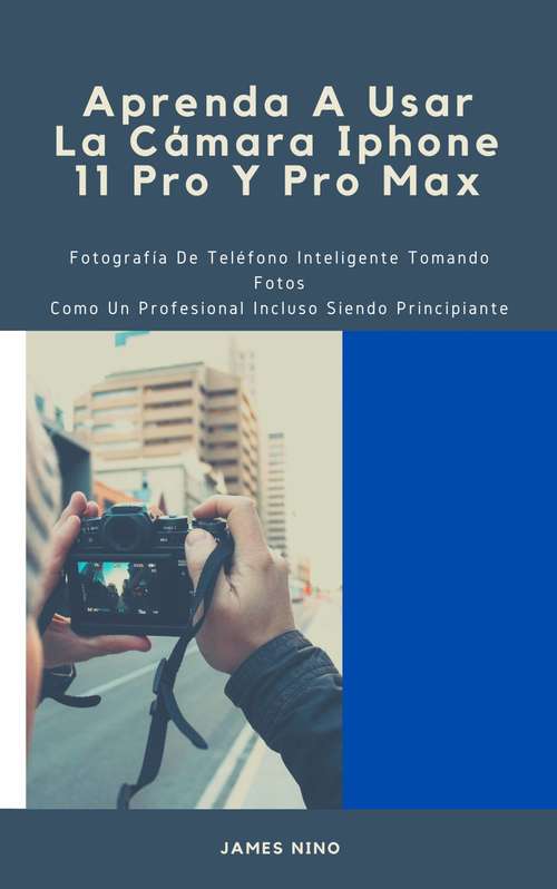 Book cover of Aprenda A Usar La Cámara Iphone 11 Pro Y Pro Max: Fotografía De Teléfono Inteligente Tomando Fotos Como Un Profesional Incluso Siendo Principiante