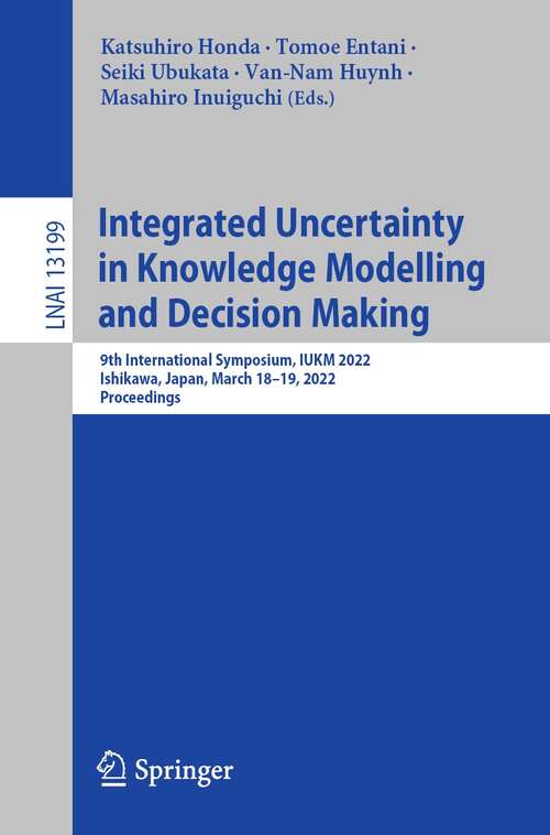 Book cover of Integrated Uncertainty in Knowledge Modelling and Decision Making: 9th International Symposium, IUKM 2022, Ishikawa, Japan, March 18–19, 2022, Proceedings (1st ed. 2022) (Lecture Notes in Computer Science #13199)