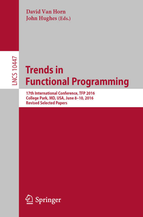 Book cover of Trends in Functional Programming: 17th International Conference, TFP 2016, College Park, MD, USA, June 8-10, 2016, Revised Selected Papers (1st ed. 2019) (Lecture Notes in Computer Science #10447)
