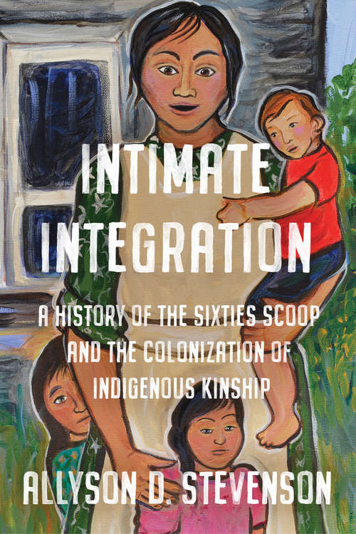 Book cover of Intimate Integration: A History of the Sixties Scoop and the Colonization of Indigenous Kinship (Studies in Gender and History)