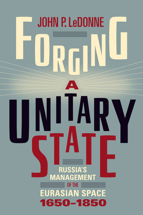 Book cover of Forging a Unitary State: Russia’s Management of the Eurasian Space, 1650–1850