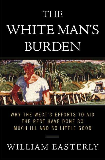 Book cover of The White Man's Burden : Why the West's Efforts to Aid the Rest Have Done So Much Ill and So Little Good