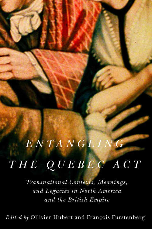 Book cover of Entangling the Quebec Act: Transnational Contexts, Meanings, and Legacies in North America and the British Empire (McGill-Queen's Studies in Early Canada / Avant le Canada #2)