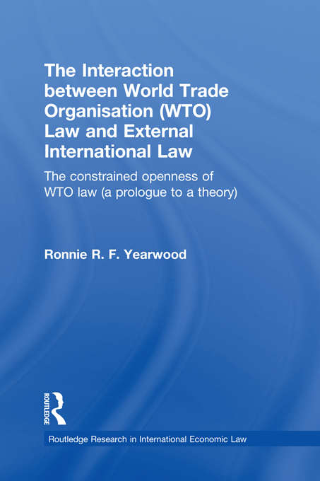 Book cover of The Interaction between World Trade Organisation: The Constrained Openness of WTO Law (A Prologue to a Theory) (Routledge Research in International Economic Law)