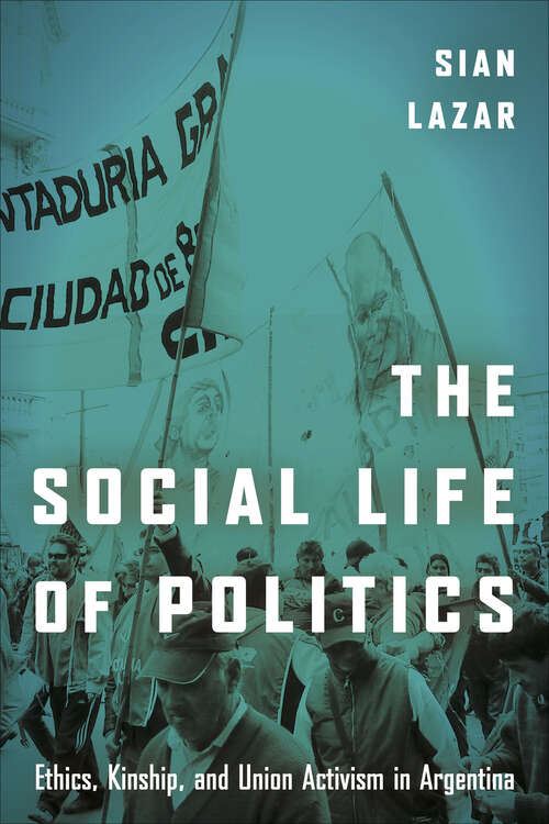 Book cover of The Social Life of Politics: Ethics, Kinship, and Union Activism in Argentina