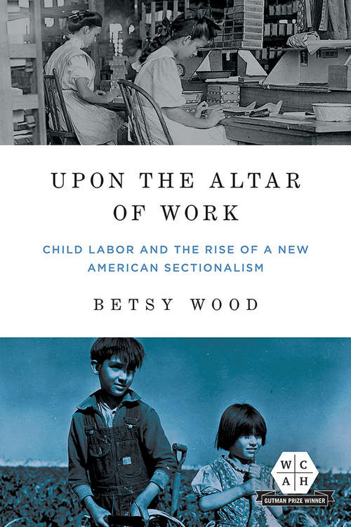 Book cover of Upon the Altar of Work: Child Labor and the Rise of a New American Sectionalism (Working Class in American History #311)