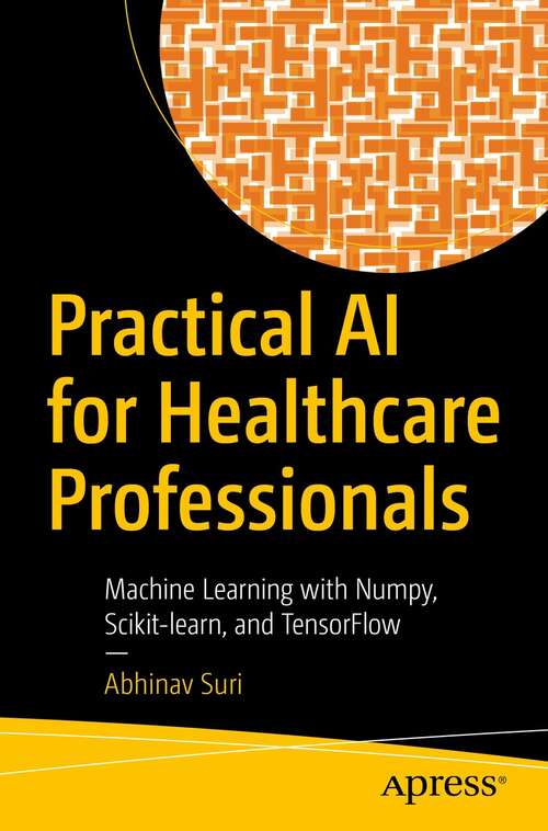 Book cover of Practical AI for Healthcare Professionals: Machine Learning with Numpy, Scikit-learn, and TensorFlow (1st ed.)