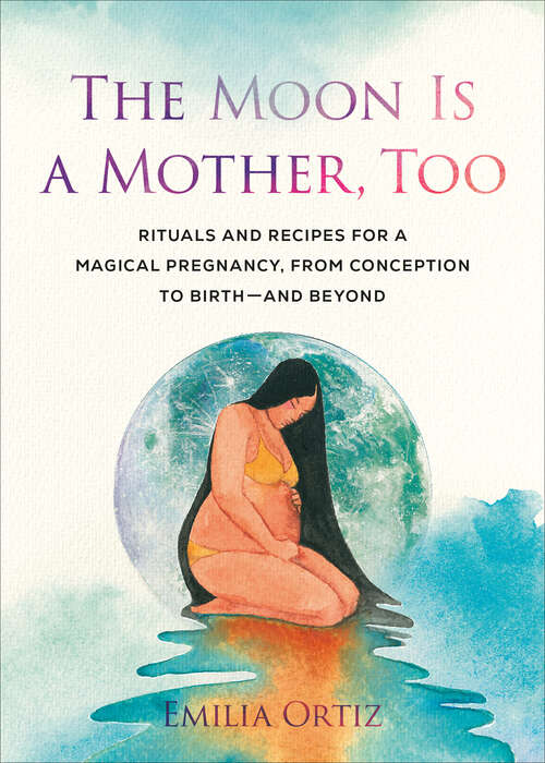 Book cover of The Moon Is a Mother, Too: Rituals and Recipes for a Magical Pregnancy, from Conception to Birth - and Beyond