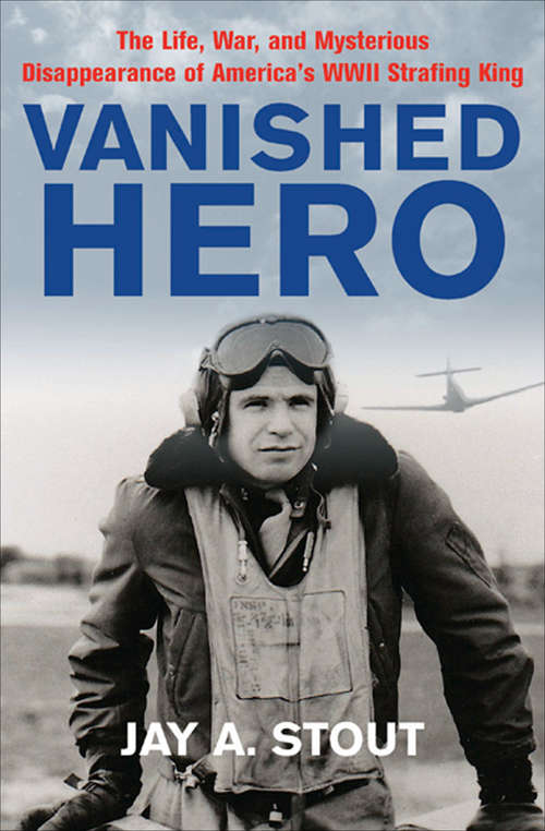 Book cover of Vanished Hero: The Life, War and Mysterious Disappearance of America's WWII Strafing King