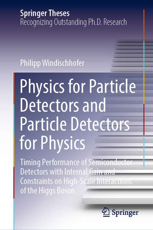 Book cover of Physics for Particle Detectors and Particle Detectors for Physics: Timing Performance of Semiconductor Detectors with Internal Gain and Constraints on High-Scale Interactions of the Higgs Boson (1st ed. 2023) (Springer Theses)