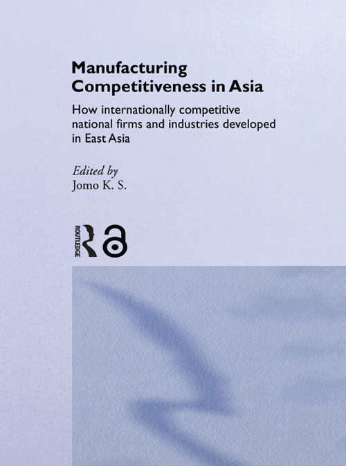 Book cover of Manufacturing Competitiveness in Asia: How Internationally Competitive National Firms and Industries Developed in East Asia (Routledge Studies in the Growth Economies of Asia: Vol. 47)
