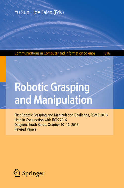 Book cover of Robotic Grasping and Manipulation: First Robotic Grasping and Manipulation Challenge, RGMC 2016, Held in Conjunction with IROS 2016, Daejeon, South Korea, October 10–12, 2016, Revised Papers (Communications in Computer and Information Science #816)