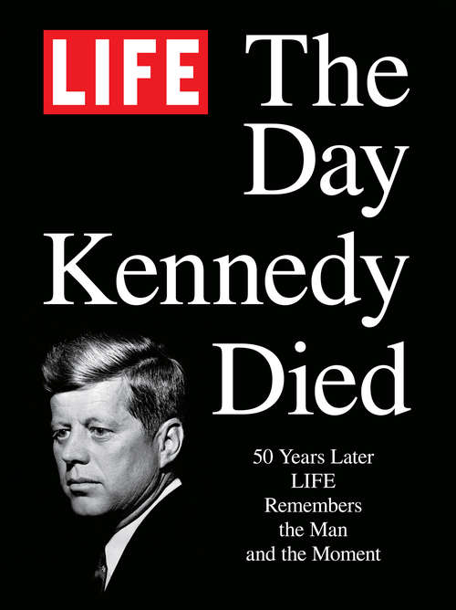 Book cover of LIFE The Day Kennedy Died: Fifty Years Later: LIFE Remembers the Man and the Moment