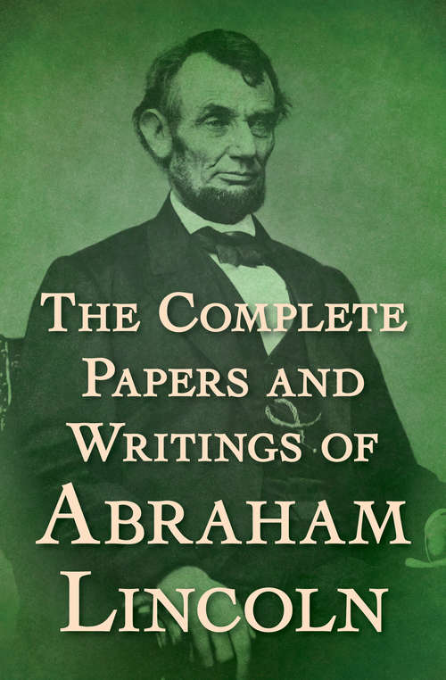 Book cover of The Complete Papers and Writings of Abraham Lincoln: Comprising His Speeches, Letters, State Papers And Miscellaneous Writings (classic Reprint) (Digital Original)
