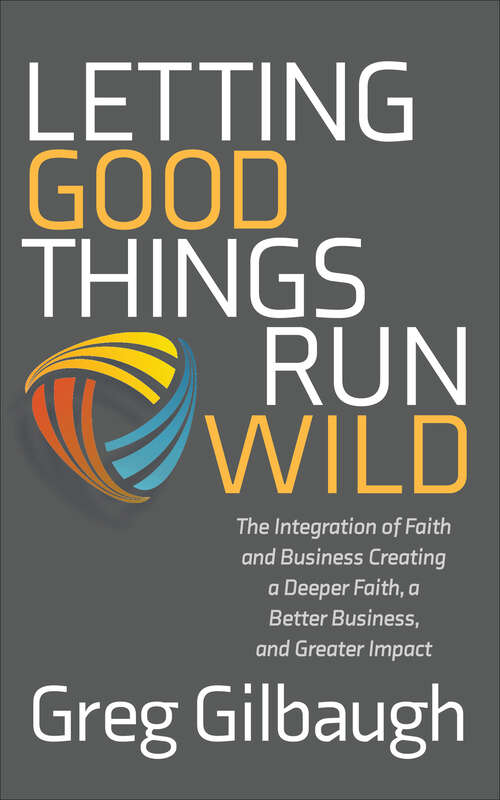 Book cover of Letting Good Things Run Wild: The Integration of Faith and Business Creating a Deeper Faith, a Better Business, and Greater Impact