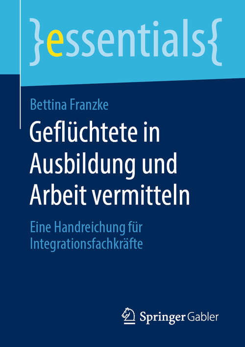Book cover of Geflüchtete in Ausbildung und Arbeit vermitteln: Eine Handreichung für Integrationsfachkräfte (1. Aufl. 2020) (essentials)