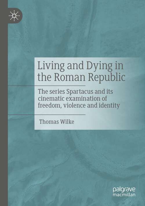 Book cover of Living and Dying in the Roman Republic: The Series Spartacus and its Cinematic Examination of Freedom, Violence and Identity (1st ed. 2023)