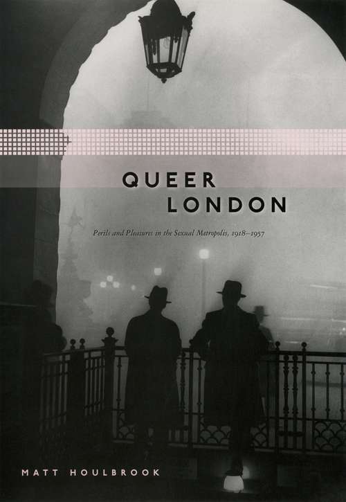 Book cover of Queer London: Perils and Pleasures in the Sexual Metropolis, 1918–1957