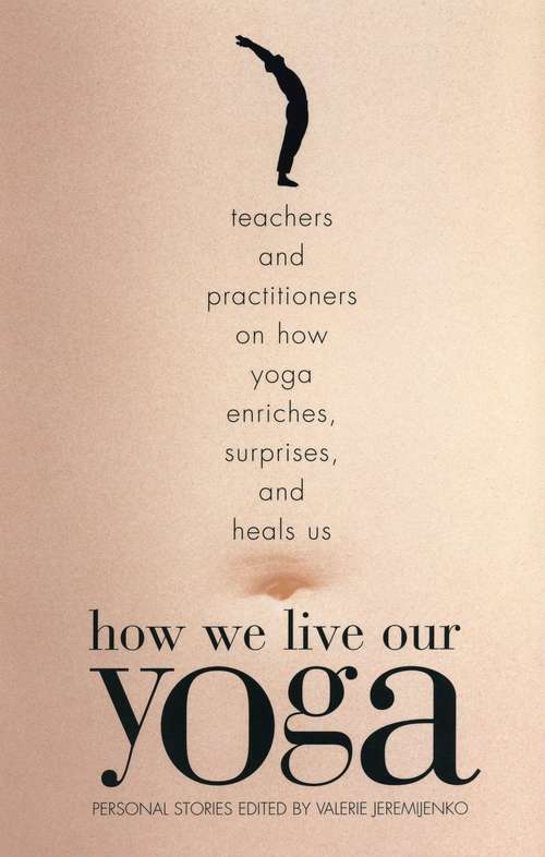 Book cover of How We Live Our Yoga: Teachers and Practitioners on How Yoga Enriches, Surprises, and Heals Us: Personal Stories