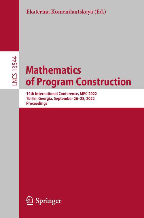 Book cover of Mathematics of Program Construction: 14th International Conference, MPC 2022, Tbilisi, Georgia, September 26–28, 2022, Proceedings (1st ed. 2022) (Lecture Notes in Computer Science #13544)