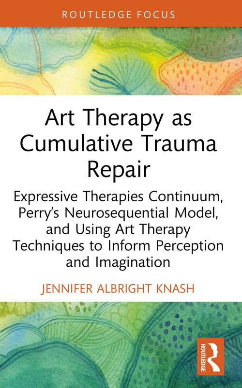 Book cover of Art Therapy as Cumulative Trauma Repair: Expressive Therapies Continuum, Perry’s Neurosequential Model, and Using Art Therapy Techniques to Inform Perception and Imagination (Advances in Mental Health Research)