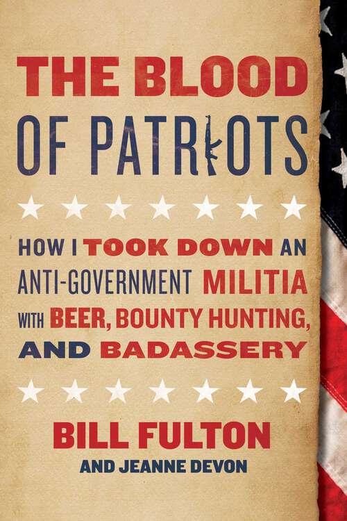 Book cover of The Blood of Patriots: How I Took Down an Anti-Government Militia with Beer, Bounty Hunting, and Badassery