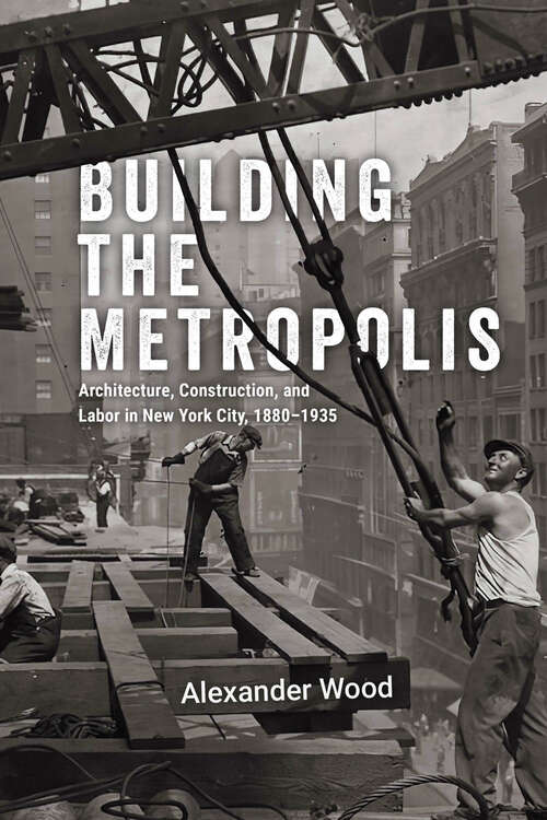 Book cover of Building the Metropolis: Architecture, Construction, and Labor in New York City, 1880–1935 (Historical Studies of Urban America)