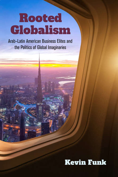 Book cover of Rooted Globalism: Arab–Latin American Business Elites and the Politics of Global Imaginaries (Framing the Global)