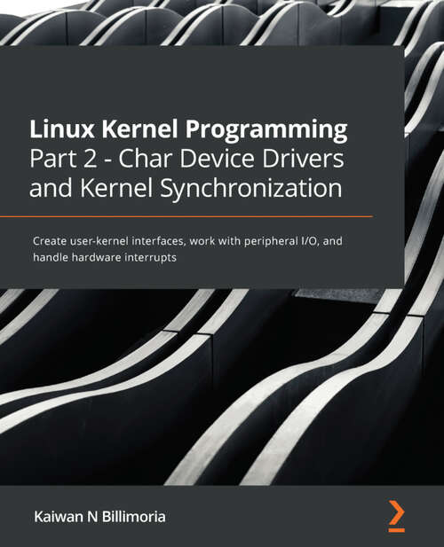 Book cover of Linux Kernel Programming Part 2 - Char Device Drivers and Kernel Synchronization: Create user-kernel interfaces, work with peripheral I/O, and handle hardware interrupts