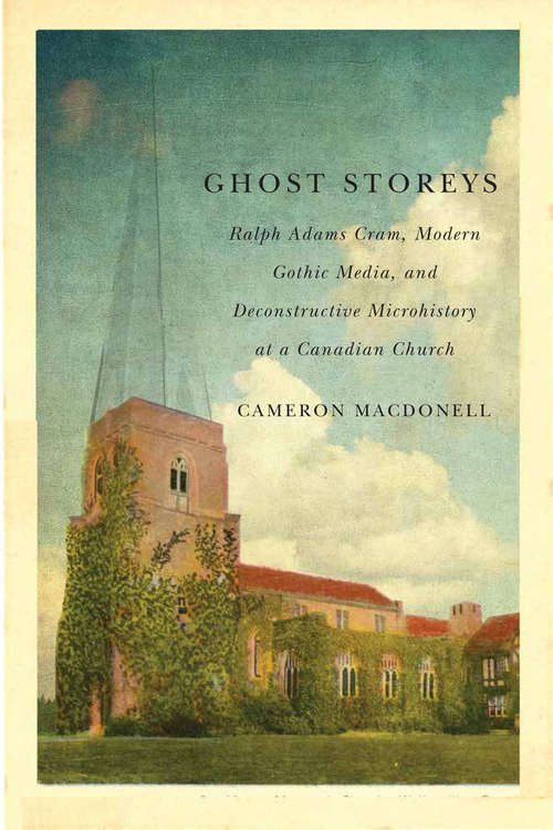 Book cover of Ghost Storeys: Ralph Adams Cram, Modern Gothic Media, and Deconstructive Microhistory at a Canadian Church