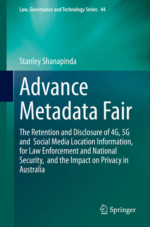 Book cover of Advance Metadata Fair: The Retention and Disclosure of 4G, 5G and  Social Media Location Information,  for Law Enforcement and National Security,  and the Impact on Privacy in Australia (1st ed. 2020) (Law, Governance and Technology Series #44)