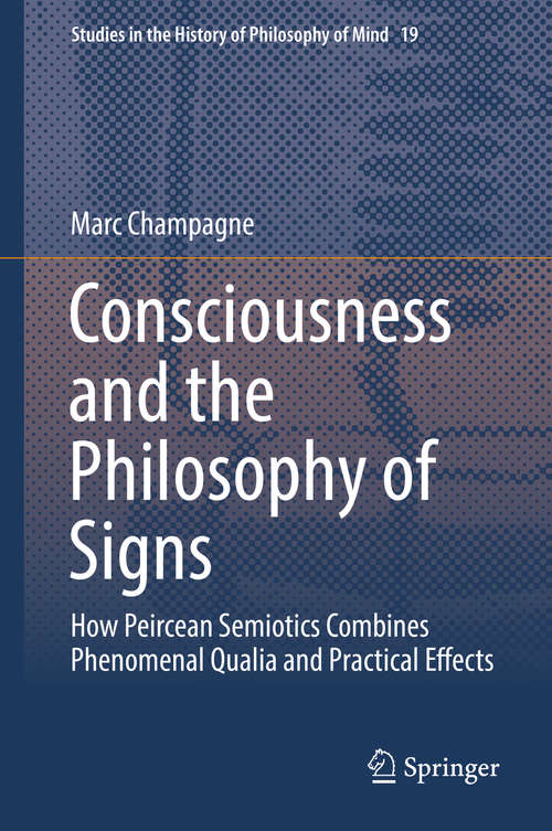 Book cover of Consciousness and the Philosophy of Signs: How Peircean Semiotics Combines Phenomenal Qualia And Practical Effects (1st ed. 2018) (Studies in the History of Philosophy of Mind #19)