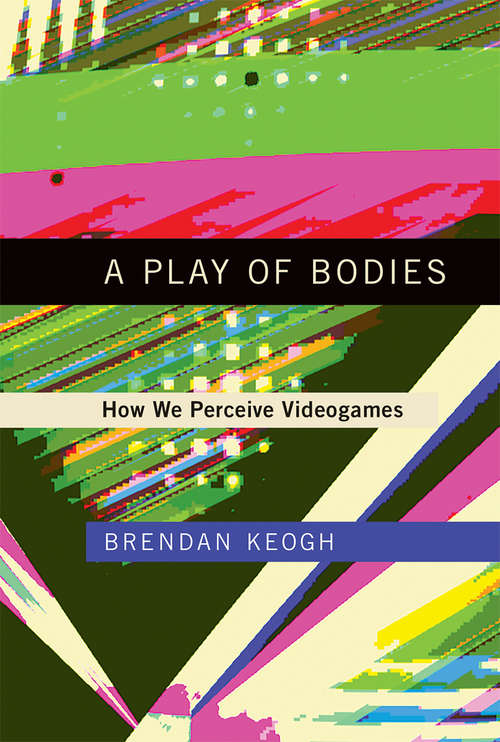 Book cover of A Play of Bodies: How We Perceive Videogames (The\mit Press Ser.)