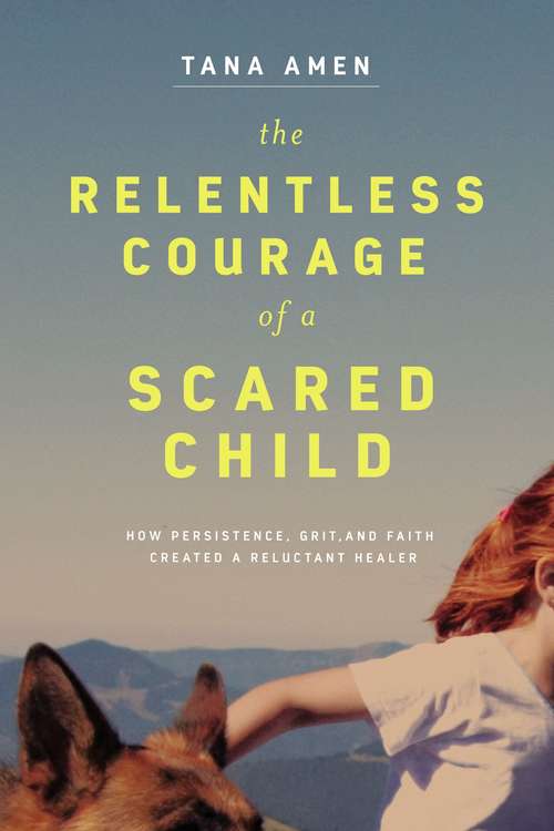 Book cover of The Relentless Courage of a Scared Child: How Persistence, Grit, and Faith Created a Reluctant Healer