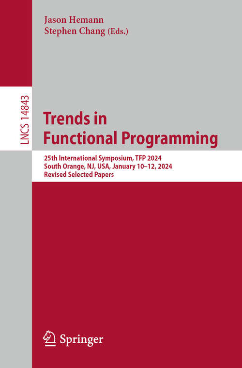 Book cover of Trends in Functional Programming: 25th International Symposium, TFP 2024, South Orange, NJ, USA, January 10–12, 2024, Revised Selected Papers (Lecture Notes in Computer Science #14843)