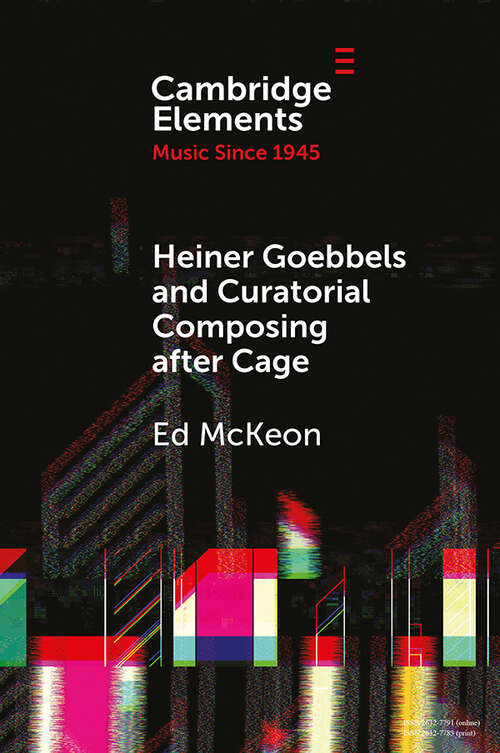 Book cover of Heiner Goebbels and Curatorial Composing after Cage: From Staging Works to Musicalising Encounters (Elements in Music since 1945)