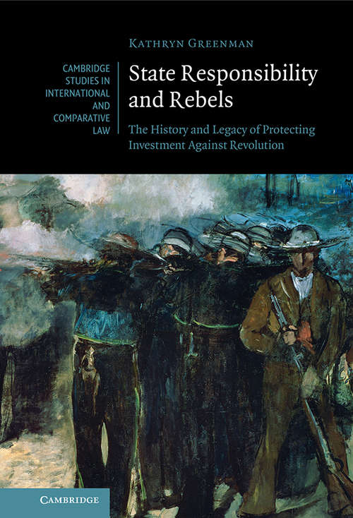 Book cover of State Responsibility and Rebels: The History and Legacy of Protecting Investment Against Revolution (Cambridge Studies in International and Comparative Law #161)