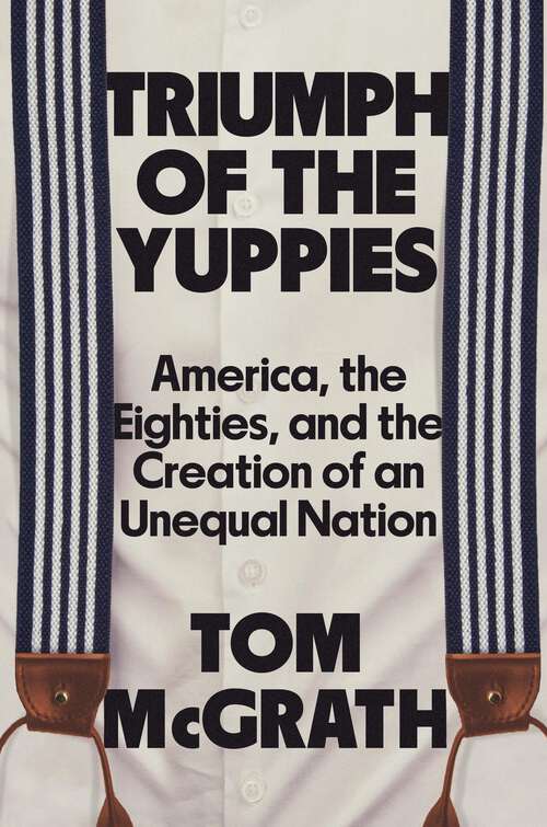 Book cover of Triumph of the Yuppies: America, the Eighties, and the Creation of an Unequal Nation