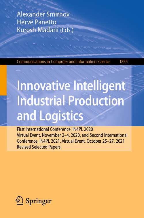 Book cover of Innovative Intelligent Industrial Production and Logistics: First International Conference, IN4PL 2020, Virtual Event, November 2-4, 2020, and Second International Conference, IN4PL 2021, Virtual Event, October 25-27, 2021, Revised Selected Papers (1st ed. 2023) (Communications in Computer and Information Science #1855)