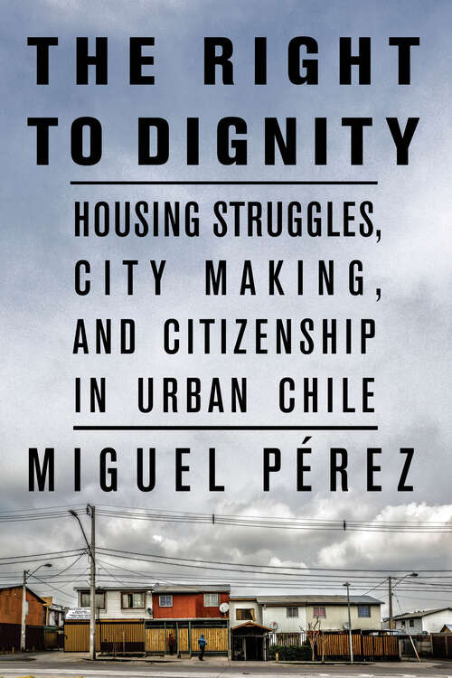 Book cover of The Right to Dignity: Housing Struggles, City Making, and Citizenship in Urban Chile