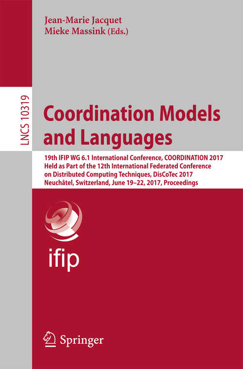 Book cover of Coordination Models and Languages: 19th IFIP WG 6.1 International Conference, COORDINATION 2017, Held as Part of the 12th International Federated Conference on Distributed Computing Techniques, DisCoTec 2017, Neuchâtel, Switzerland, June 19-22, 2017, Proceedings (Lecture Notes in Computer Science #10319)