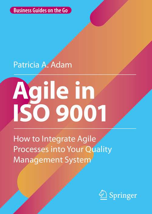 Book cover of Agile in ISO 9001: How to Integrate Agile Processes into Your Quality Management System (1st ed. 2023) (Business Guides on the Go)